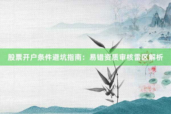 股票开户条件避坑指南：易错资质审核雷区解析
