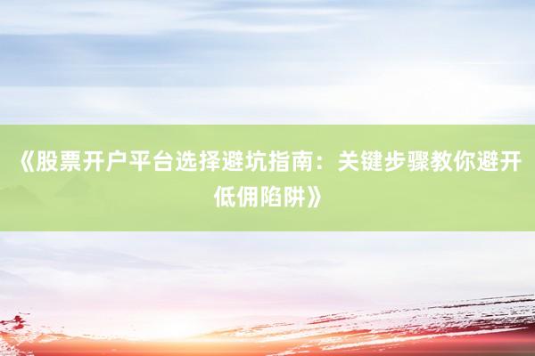 《股票开户平台选择避坑指南：关键步骤教你避开低佣陷阱》