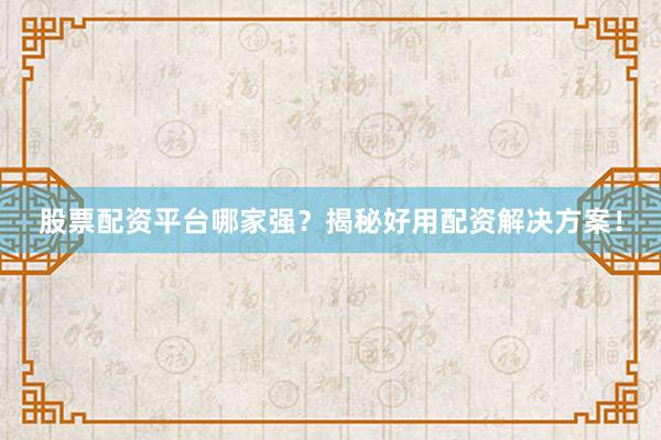 股票配资平台哪家强？揭秘好用配资解决方案！