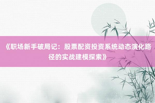 《职场新手破局记：股票配资投资系统动态演化路径的实战建模探索》