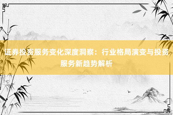 证券投资服务变化深度洞察：行业格局演变与投资服务新趋势解析