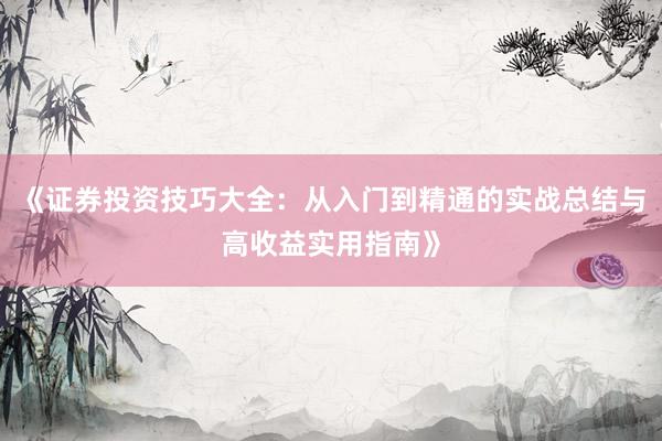 《证券投资技巧大全：从入门到精通的实战总结与高收益实用指南》