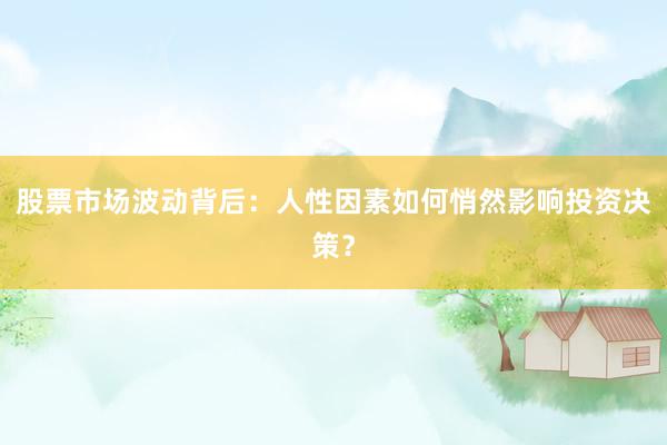 股票市场波动背后:人性因素如何悄然影响投资决策?
