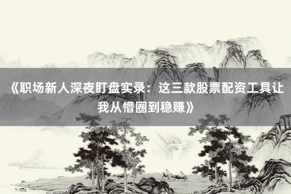 《职场新人深夜盯盘实录：这三款股票配资工具让我从懵圈到稳赚》