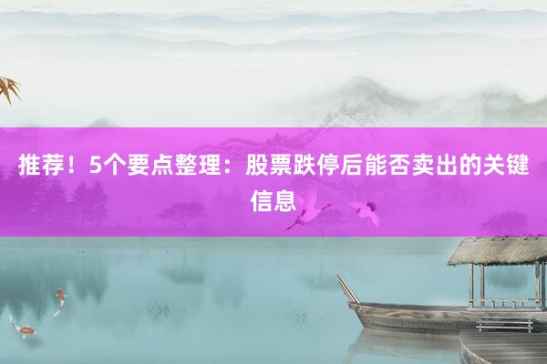 推荐!5个要点整理:股票跌停后能否卖出的关键信息