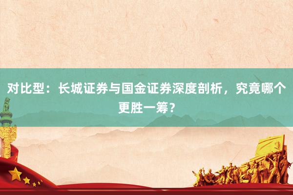 对比型:长城证券与国金证券深度剖析,究竟哪个更胜一筹?