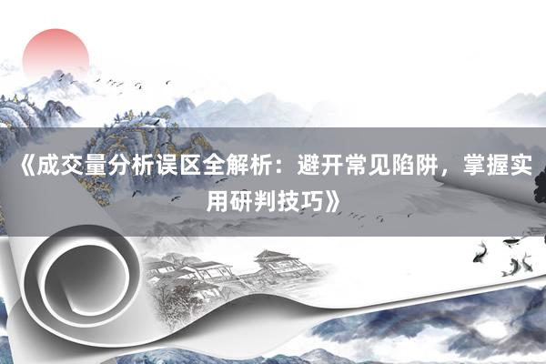 《成交量分析误区全解析：避开常见陷阱，掌握实用研判技巧》