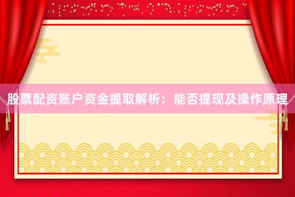 股票配资账户资金提取解析：能否提现及操作原理