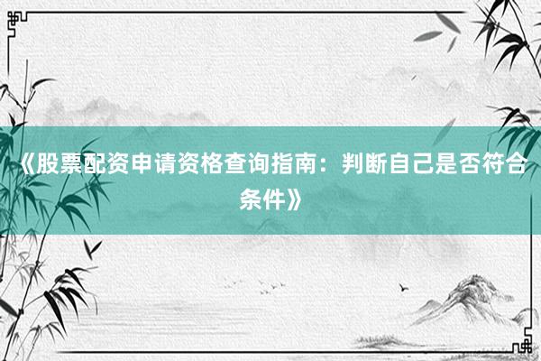 《股票配资申请资格查询指南：判断自己是否符合条件》