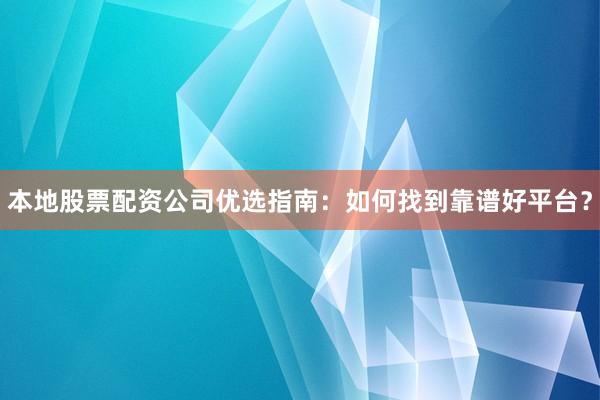 本地股票配资公司优选指南：如何找到靠谱好平台？