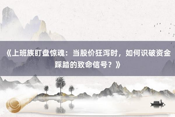 《上班族盯盘惊魂：当股价狂泻时，如何识破资金踩踏的致命信号？》