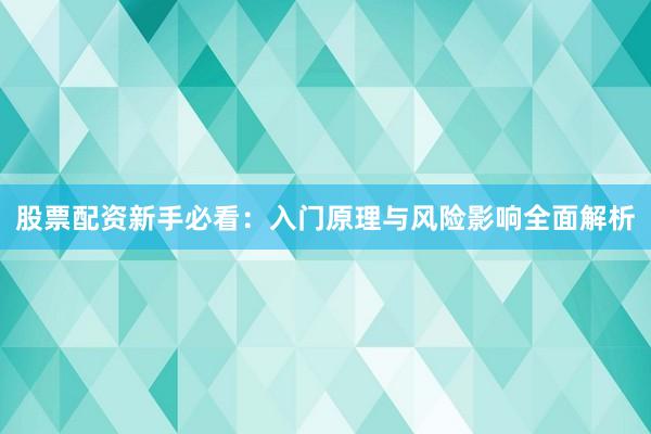 股票配资新手必看:入门原理与风险影响全面解析