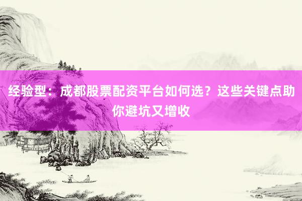 经验型：成都股票配资平台如何选？这些关键点助你避坑又增收