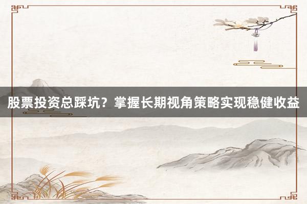 股票投资总踩坑？掌握长期视角策略实现稳健收益