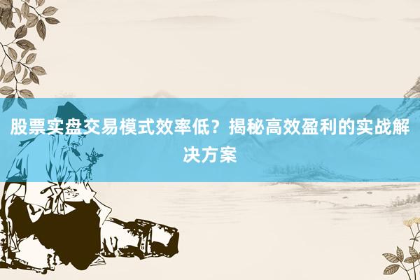 股票实盘交易模式效率低？揭秘高效盈利的实战解决方案