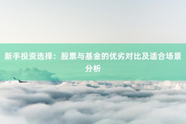 新手投资选择：股票与基金的优劣对比及适合场景分析