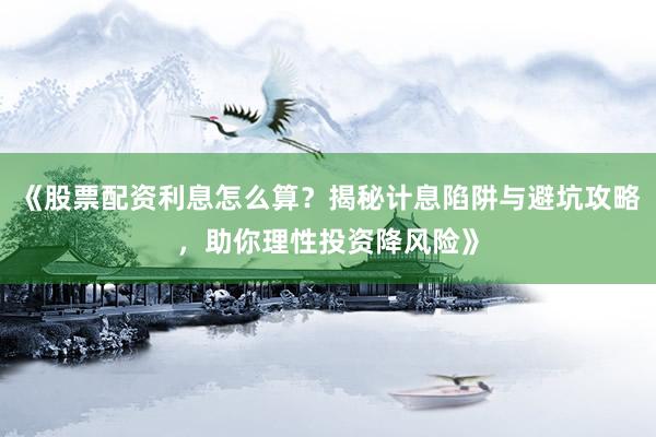 《股票配资利息怎么算？揭秘计息陷阱与避坑攻略，助你理性投资降风险》