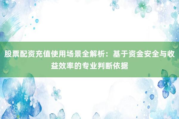 股票配资充值使用场景全解析：基于资金安全与收益效率的专业判断依据