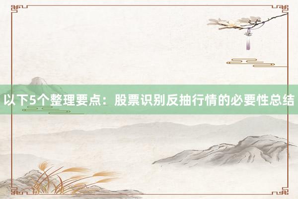 以下5个整理要点：股票识别反抽行情的必要性总结