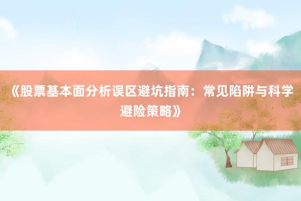 《股票基本面分析误区避坑指南：常见陷阱与科学避险策略》