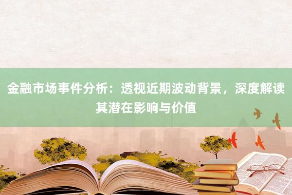 金融市场事件分析：透视近期波动背景，深度解读其潜在影响与价值