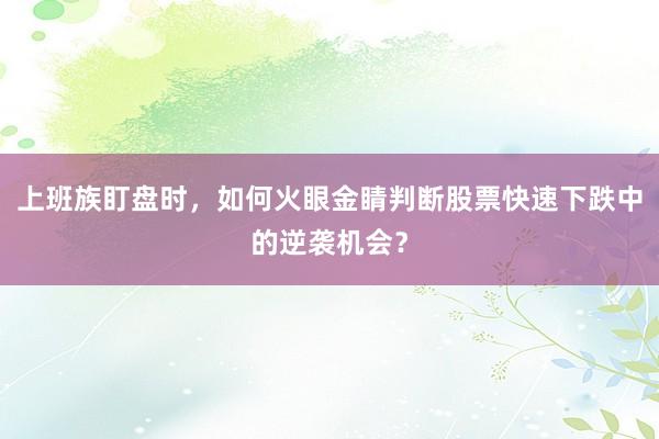 上班族盯盘时，如何火眼金睛判断股票快速下跌中的逆袭机会？