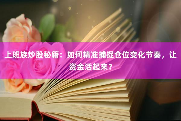 上班族炒股秘籍：如何精准捕捉仓位变化节奏，让资金活起来？
