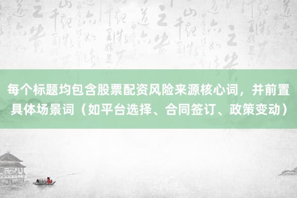 每个标题均包含股票配资风险来源核心词，并前置具体场景词（如平台选择、合同签订、政策变动）