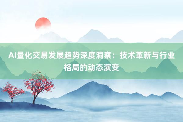 AI量化交易发展趋势深度洞察:技术革新与行业格局的动态演变