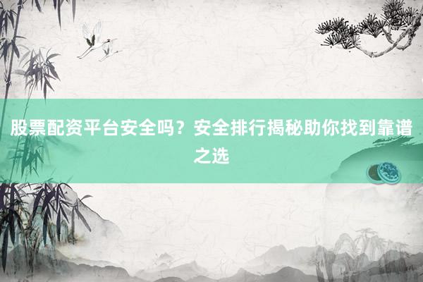 股票配资平台安全吗？安全排行揭秘助你找到靠谱之选