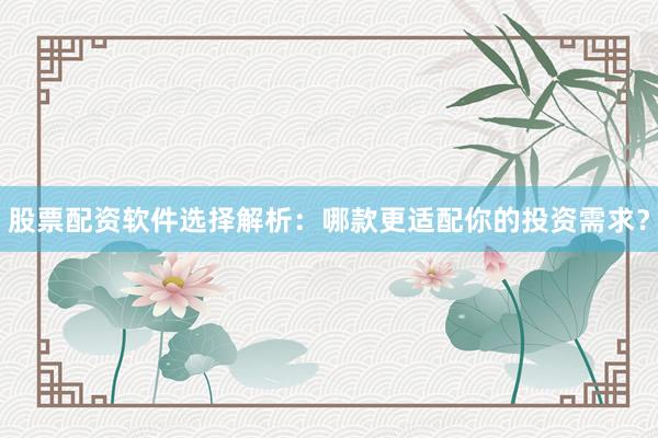股票配资软件选择解析：哪款更适配你的投资需求？