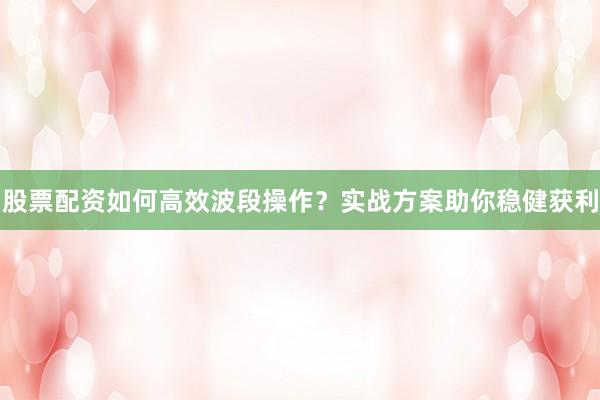 股票配资如何高效波段操作？实战方案助你稳健获利