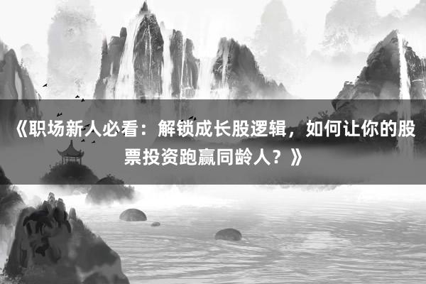 《职场新人必看：解锁成长股逻辑，如何让你的股票投资跑赢同龄人？》