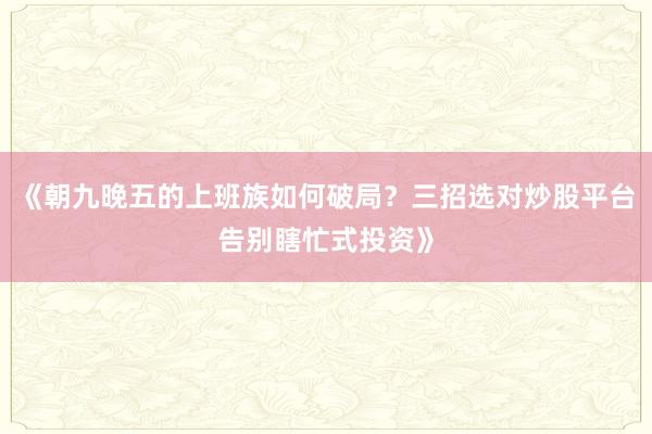 《朝九晚五的上班族如何破局？三招选对炒股平台告别瞎忙式投资》