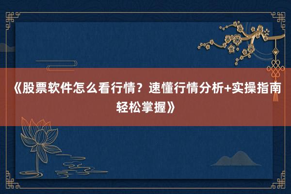 《股票软件怎么看行情？速懂行情分析+实操指南轻松掌握》