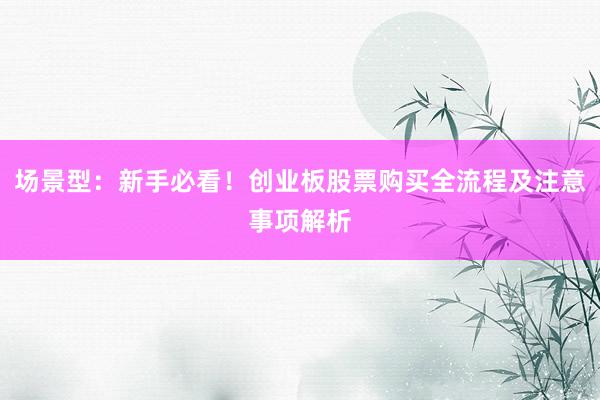 场景型：新手必看！创业板股票购买全流程及注意事项解析