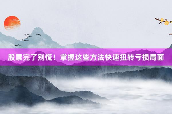 股票完了别慌！掌握这些方法快速扭转亏损局面