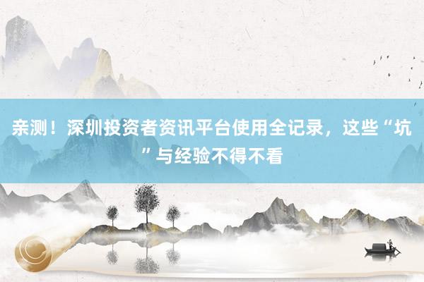 亲测！深圳投资者资讯平台使用全记录，这些“坑”与经验不得不看