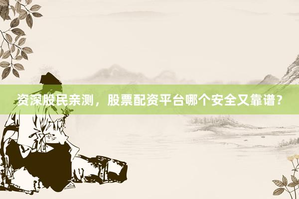 资深股民亲测，股票配资平台哪个安全又靠谱？