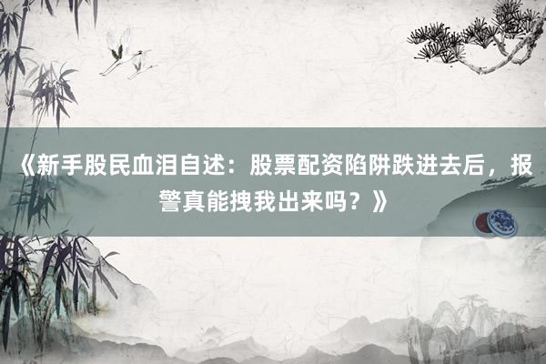 《新手股民血泪自述:股票配资陷阱跌进去后,报警真能拽我出来吗?》
