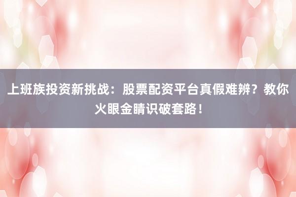 上班族投资新挑战：股票配资平台真假难辨？教你火眼金睛识破套路！