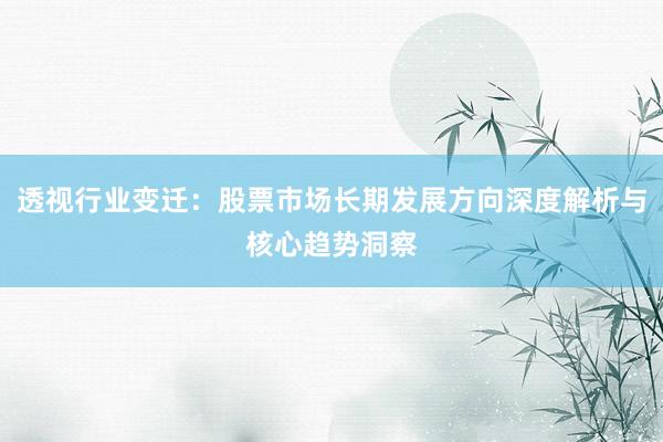 透视行业变迁：股票市场长期发展方向深度解析与核心趋势洞察
