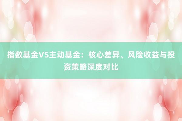 指数基金VS主动基金：核心差异、风险收益与投资策略深度对比