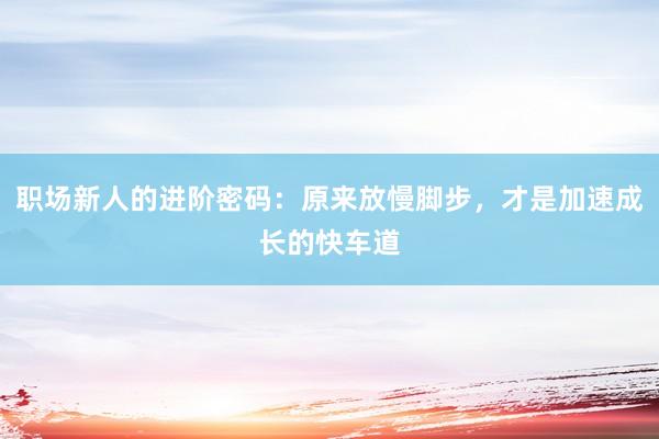 职场新人的进阶密码：原来放慢脚步，才是加速成长的快车道