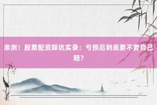 亲测！股票配资踩坑实录：亏损后到底要不要自己赔？