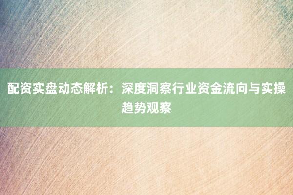 配资实盘动态解析：深度洞察行业资金流向与实操趋势观察