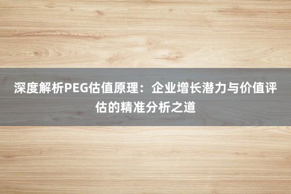 深度解析PEG估值原理：企业增长潜力与价值评估的精准分析之道