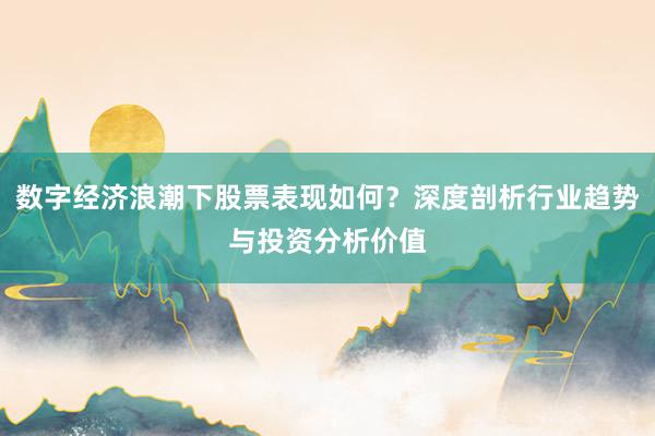 数字经济浪潮下股票表现如何?深度剖析行业趋势与投资分析价值
