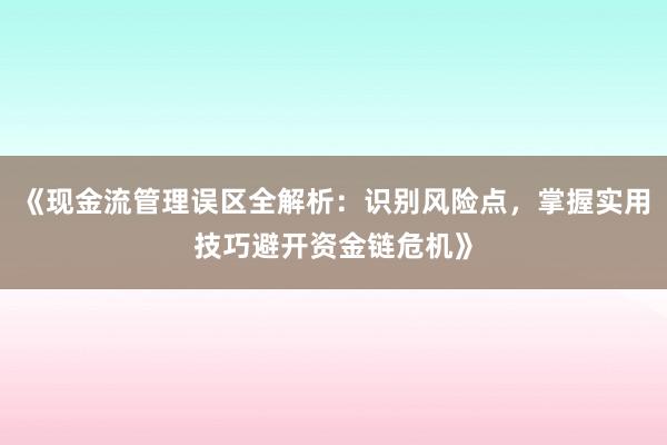 《现金流管理误区全解析：识别风险点，掌握实用技巧避开资金链危机》