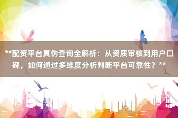 **配资平台真伪查询全解析：从资质审核到用户口碑，如何通过多维度分析判断平台可靠性？**